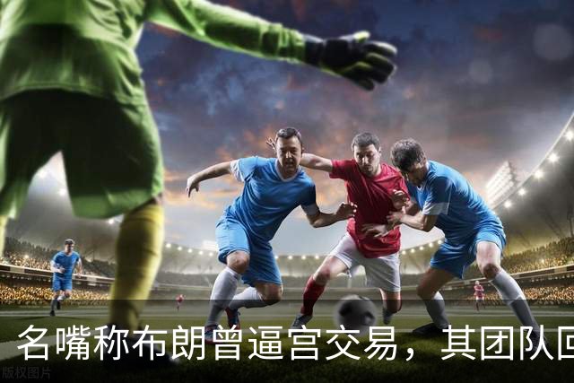 名嘴称布朗曾逼宫交易，其团队回击：10000%是谎言
