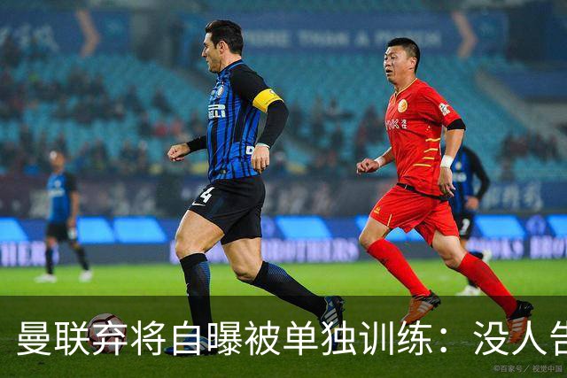 曼联弃将自曝被单独训练：没人告诉我为什么