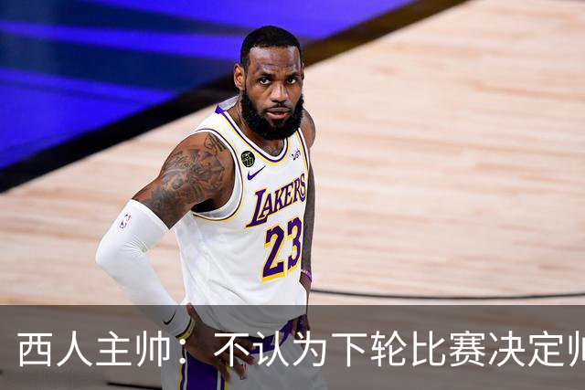 西人主帅：不认为下轮比赛决定帅位；唯一让我生气的是无法赢球